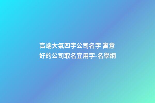 高端大氣四字公司名字 寓意好的公司取名宜用字-名學網-第1張-公司起名-玄機派